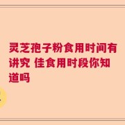灵芝孢子粉食用时间有讲究 佳食用时段你知道吗