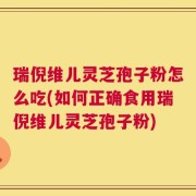 瑞倪维儿灵芝孢子粉怎么吃(如何正确食用瑞倪维儿灵芝孢子粉)