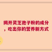 揭开灵芝孢子粉的成分，吃出你的营养新方式