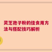灵芝孢子粉的佳食用方法与搭配技巧解析
