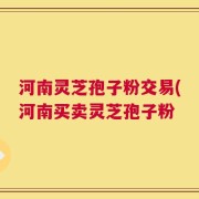 河南灵芝孢子粉交易(河南买卖灵芝孢子粉