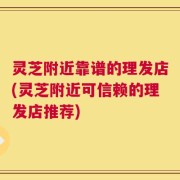 灵芝附近靠谱的理发店(灵芝附近可信赖的理发店推荐)