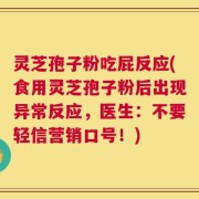 灵芝孢子粉吃屁反应(食用灵芝孢子粉后出现异常反应，医生：不要轻信营销口号！)