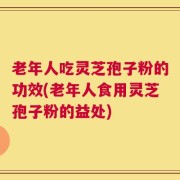 老年人吃灵芝孢子粉的功效(老年人食用灵芝孢子粉的益处)
