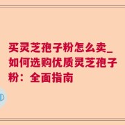 买灵芝孢子粉怎么卖_如何选购优质灵芝孢子粉：全面指南