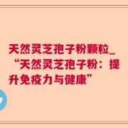天然灵芝孢子粉颗粒_“天然灵芝孢子粉：提升免疫力与健康”