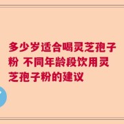 多少岁适合喝灵芝孢子粉 不同年龄段饮用灵芝孢子粉的建议