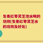 生姜红枣灵芝泡水喝的功效(生姜红枣灵芝水的功效及好处)