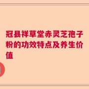 冠县祥草堂赤灵芝孢子粉的功效特点及养生价值