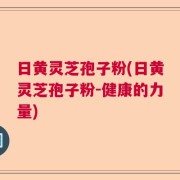 日黄灵芝孢子粉(日黄灵芝孢子粉-健康的力量)