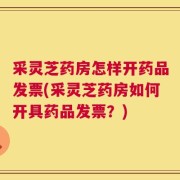 采灵芝药房怎样开药品发票(采灵芝药房如何开具药品发票？)