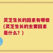 灵芝生长的因素有哪些(灵芝生长的主要因素是什么？)