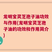 龙明宝灵芝孢子油功效与作用(龙明宝灵芝孢子油的功效和作用简介)