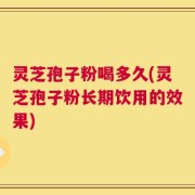 灵芝孢子粉喝多久(灵芝孢子粉长期饮用的效果)
