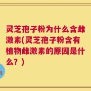 灵芝孢子粉为什么含雌激素(灵芝孢子粉含有植物雌激素的原因是什么？)