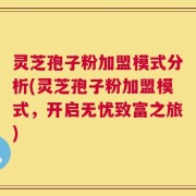 灵芝孢子粉加盟模式分析(灵芝孢子粉加盟模式，开启无忧致富之旅)