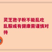 灵芝孢子粉不能乱吃 乱服或有健康需谨慎对待