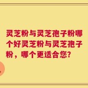 灵芝粉与灵芝孢子粉哪个好灵芝粉与灵芝孢子粉，哪个更适合您？