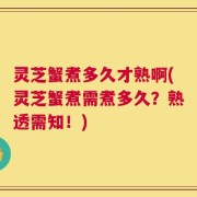 灵芝蟹煮多久才熟啊(灵芝蟹煮需煮多久？熟透需知！)