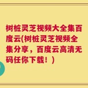 树桩灵芝视频大全集百度云(树桩灵芝视频全集分享，百度云高清无码任你下载！)