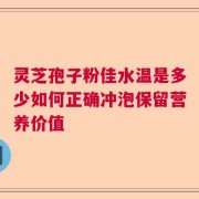 灵芝孢子粉佳水温是多少如何正确冲泡保留营养价值