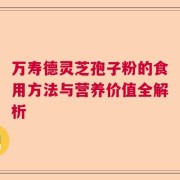 万寿德灵芝孢子粉的食用方法与营养价值全解析