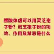 腰酸体虚可以用灵芝孢子粉？灵芝孢子粉的功效、作用及禁忌是什么