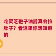 吃灵芝孢子油后真会拉肚子？看这里你想知道的