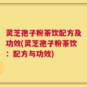 灵芝孢子粉茶饮配方及功效(灵芝孢子粉茶饮：配方与功效)