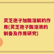 灵芝孢子加酸溶解的作用(灵芝孢子酸溶液的制备及作用研究)