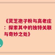 《灵芝孢子粉与高老庄：探索其中的独特关联与奇妙之处》