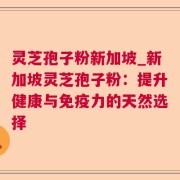 灵芝孢子粉新加坡_新加坡灵芝孢子粉：提升健康与免疫力的天然选择