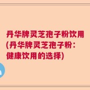 丹华牌灵芝孢子粉饮用(丹华牌灵芝孢子粉：健康饮用的选择)