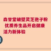 森誉堂破壁灵芝孢子粉 优质养生品开启健康活力新体验