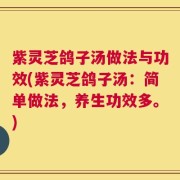 紫灵芝鸽子汤做法与功效(紫灵芝鸽子汤：简单做法，养生功效多。)