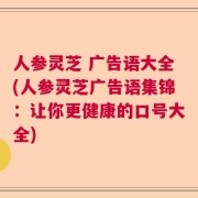 人参灵芝 广告语大全(人参灵芝广告语集锦：让你更健康的口号大全)