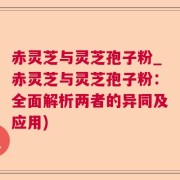 赤灵芝与灵芝孢子粉_赤灵芝与灵芝孢子粉:全面解析两者的异同及应用)