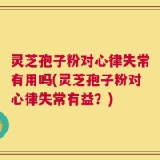 灵芝孢子粉对心律失常有用吗(灵芝孢子粉对心律失常有益？)