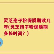 灵芝孢子粉保质期读几年(灵芝孢子粉保质期多长时间？)