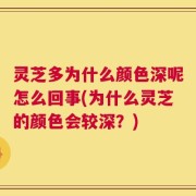 灵芝多为什么颜色深呢怎么回事(为什么灵芝的颜色会较深？)