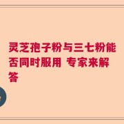 灵芝孢子粉与三七粉能否同时服用 专家来解答