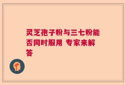 灵芝孢子粉与三七粉能否同时服用 专家来解答
