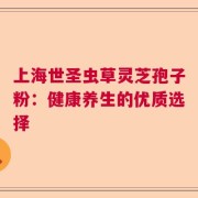 上海世圣虫草灵芝孢子粉：健康养生的优质选择
