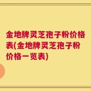 金地牌灵芝孢子粉价格表(金地牌灵芝孢子粉价格一览表)