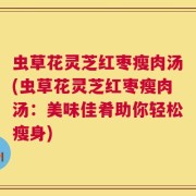 虫草花灵芝红枣瘦肉汤(虫草花灵芝红枣瘦肉汤：美味佳肴助你轻松瘦身)