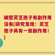 破壁灵芝孢子有副作用没有(研究发现：灵芝孢子具有一些副作用！)