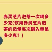 赤灵芝片泡茶一次喝多少克(饮用赤灵芝片泡茶的适量每次摄入量是多少克？)