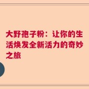 大野孢子粉：让你的生活焕发全新活力的奇妙之旅