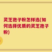 灵芝孢子粉怎样选(如何选择优质的灵芝孢子粉)