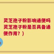 灵芝孢子粉影响通便吗灵芝孢子粉是否具备通便作用？)
